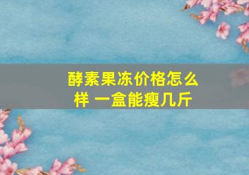 酵素果冻价格怎么样 一盒能瘦几斤